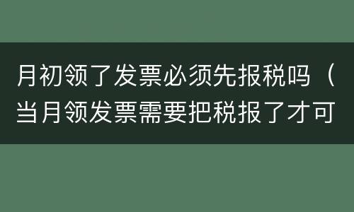 月初领了发票必须先报税吗（当月领发票需要把税报了才可以领吗）