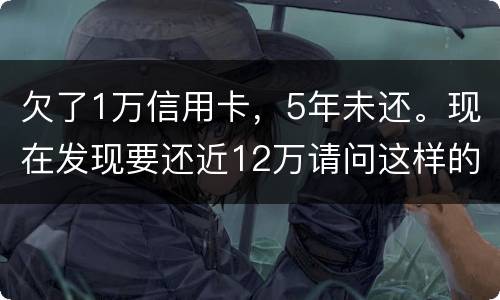 欠了1万信用卡，5年未还。现在发现要还近12万请问这样的利息怎么解决