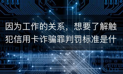 因为工作的关系，想要了解触犯信用卡诈骗罪判罚标准是什么