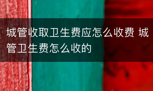 城管收取卫生费应怎么收费 城管卫生费怎么收的