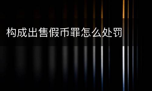 构成出售假币罪怎么处罚