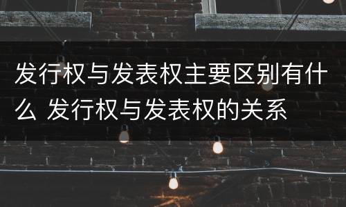 发行权与发表权主要区别有什么 发行权与发表权的关系