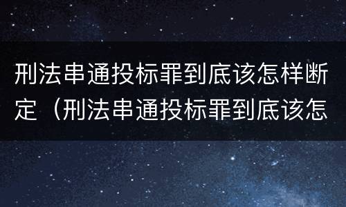 刑法串通投标罪到底该怎样断定（刑法串通投标罪到底该怎样断定责任）