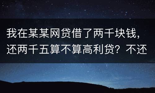 我在某某网贷借了两千块钱，还两千五算不算高利贷？不还会怎么样