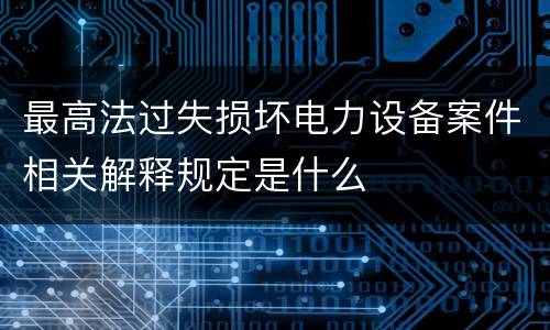 最高法过失损坏电力设备案件相关解释规定是什么