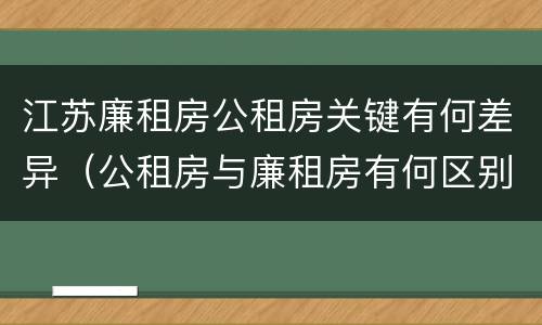 江苏廉租房公租房关键有何差异（公租房与廉租房有何区别）