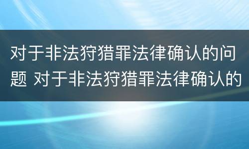 对于非法狩猎罪法律确认的问题 对于非法狩猎罪法律确认的问题怎么处理