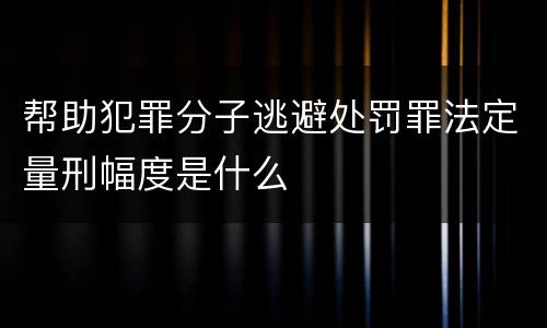 帮助犯罪分子逃避处罚罪法定量刑幅度是什么