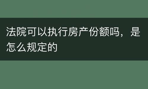 法院可以执行房产份额吗，是怎么规定的