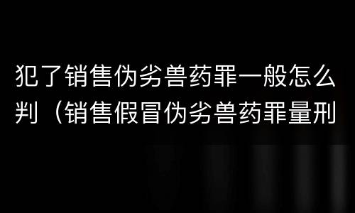 犯了销售伪劣兽药罪一般怎么判（销售假冒伪劣兽药罪量刑标准）
