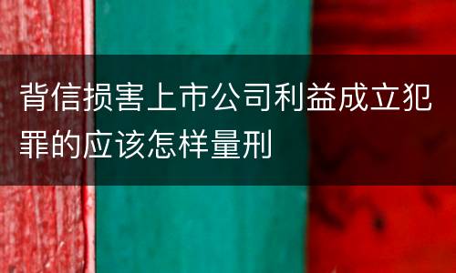 背信损害上市公司利益成立犯罪的应该怎样量刑