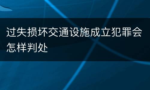 过失损坏交通设施成立犯罪会怎样判处