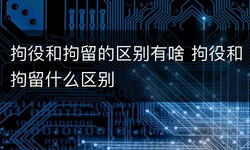 拘役和拘留的区别有啥 拘役和拘留什么区别 拘役和拘留的区别有啥 拘役和拘留什么区别
