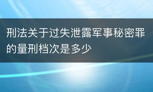 刑法关于过失泄露军事秘密罪的量刑档次是多少 刑法关于过失泄露军事秘密罪的量刑档次是多少