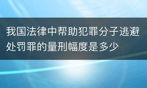 我国法律中帮助犯罪分子逃避处罚罪的量刑幅度是多少