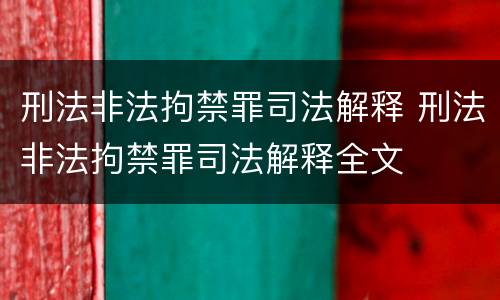 刑法非法拘禁罪司法解释 刑法非法拘禁罪司法解释全文