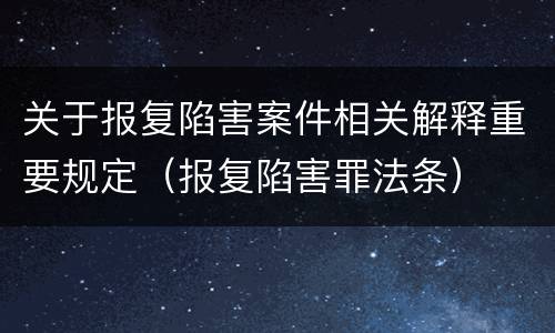 关于报复陷害案件相关解释重要规定（报复陷害罪法条）