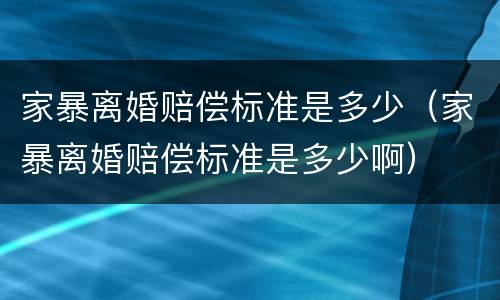 家暴离婚赔偿标准是多少（家暴离婚赔偿标准是多少啊）