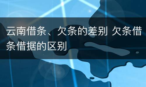 云南借条、欠条的差别 欠条借条借据的区别