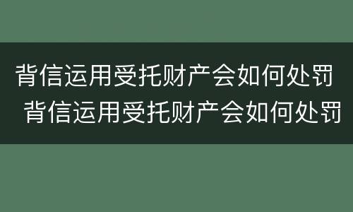 背信运用受托财产会如何处罚 背信运用受托财产会如何处罚