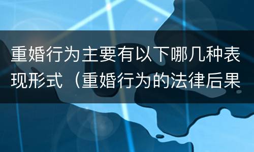 重婚行为主要有以下哪几种表现形式（重婚行为的法律后果包括）