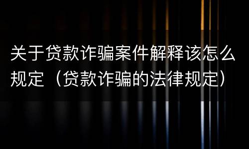 关于贷款诈骗案件解释该怎么规定（贷款诈骗的法律规定）