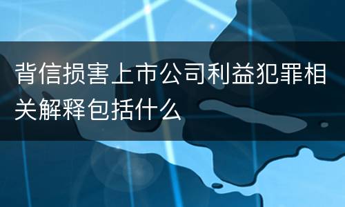 背信损害上市公司利益犯罪相关解释包括什么
