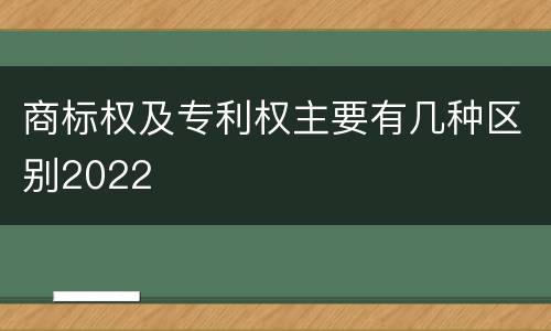 商标权及专利权主要有几种区别2022