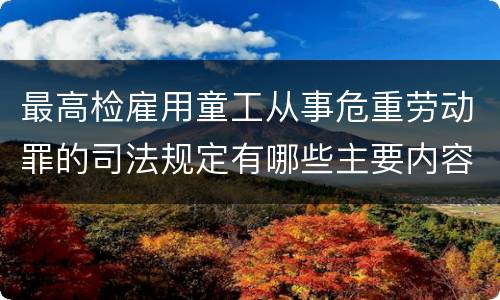 最高检雇用童工从事危重劳动罪的司法规定有哪些主要内容