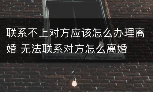 联系不上对方应该怎么办理离婚 无法联系对方怎么离婚