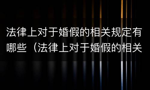 法律上对于婚假的相关规定有哪些（法律上对于婚假的相关规定有哪些呢）