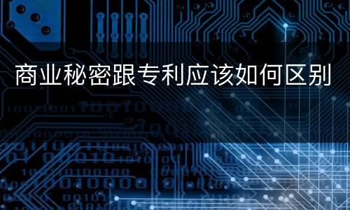 商业秘密跟专利应该如何区别