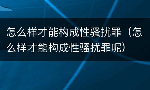 怎么样才能构成性骚扰罪（怎么样才能构成性骚扰罪呢）
