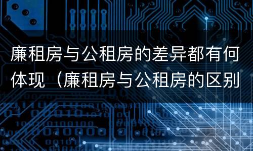 廉租房与公租房的差异都有何体现（廉租房与公租房的区别在哪里）