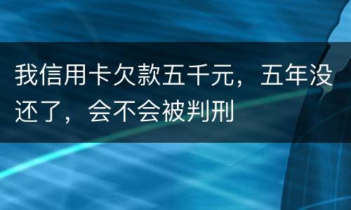 我信用卡欠款五千元，五年没还了，会不会被判刑