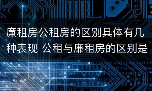 廉租房公租房的区别具体有几种表现 公租与廉租房的区别是什么