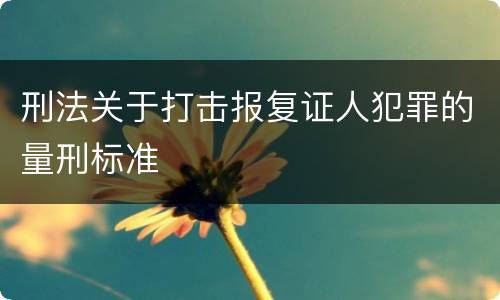 刑法关于打击报复证人犯罪的量刑标准
