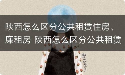 陕西怎么区分公共租赁住房、廉租房 陕西怎么区分公共租赁住房,廉租房的区别