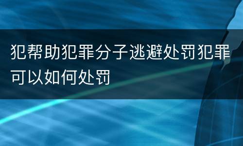 犯帮助犯罪分子逃避处罚犯罪可以如何处罚