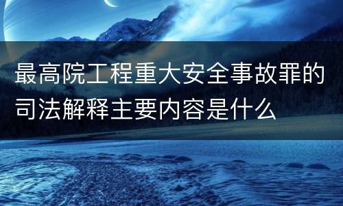 最高院工程重大安全事故罪的司法解释主要内容是什么