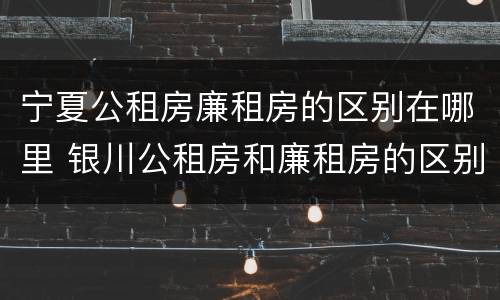 宁夏公租房廉租房的区别在哪里 银川公租房和廉租房的区别