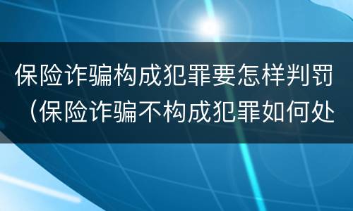 保险诈骗构成犯罪要怎样判罚（保险诈骗不构成犯罪如何处罚）