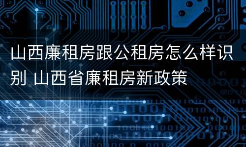 山西廉租房跟公租房怎么样识别 山西省廉租房新政策