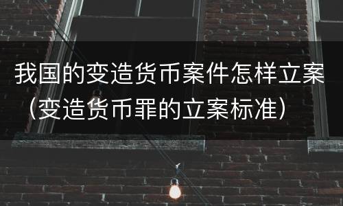 我国的变造货币案件怎样立案（变造货币罪的立案标准）