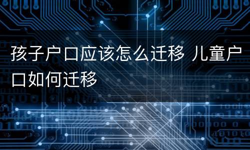 孩子户口应该怎么迁移 儿童户口如何迁移