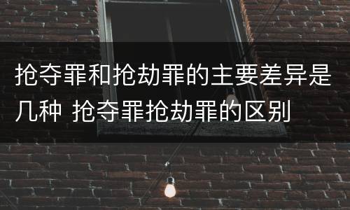 抢夺罪和抢劫罪的主要差异是几种 抢夺罪抢劫罪的区别