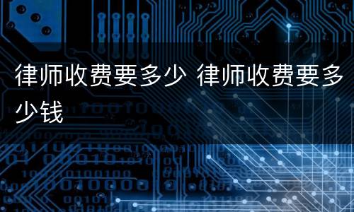 律师收费要多少 律师收费要多少钱