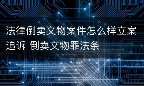 法律倒卖文物案件怎么样立案追诉 倒卖文物罪法条