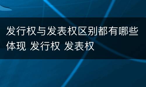 发行权与发表权区别都有哪些体现 发行权 发表权