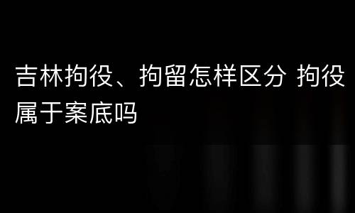 吉林拘役、拘留怎样区分 拘役属于案底吗